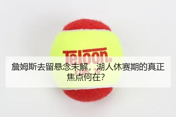 詹姆斯去留悬念未解，湖人休赛期的真正焦点何在？